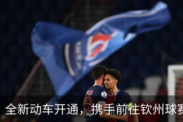全新动车开通，携手前往钦州球赛激情同聚！