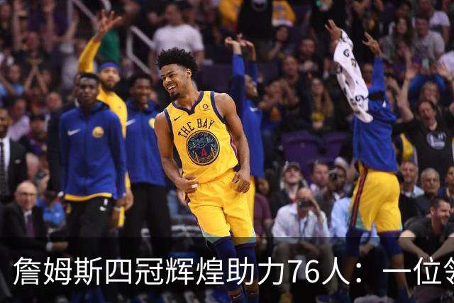 詹姆斯四冠辉煌助力76人：一位领袖的团结力量